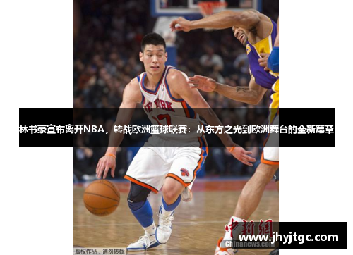 林书豪宣布离开NBA，转战欧洲篮球联赛：从东方之光到欧洲舞台的全新篇章